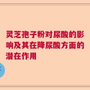 灵芝孢子粉对尿酸的影响及其在降尿酸方面的潜在作用