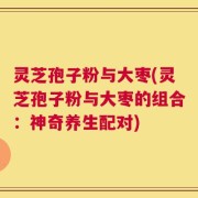 灵芝孢子粉与大枣(灵芝孢子粉与大枣的组合：神奇养生配对)