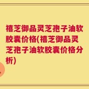 禧芝御品灵芝孢子油软胶囊价格(禧芝御品灵芝孢子油软胶囊价格分析)