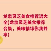 龙泉灵芝美食推荐语大全(龙泉灵芝美食推荐合集,美味情缘你我共享)