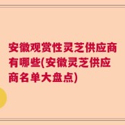 安徽观赏性灵芝供应商有哪些(安徽灵芝供应商名单大盘点)
