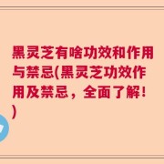 黑灵芝有啥功效和作用与禁忌(黑灵芝功效作用及禁忌，全面了解！)