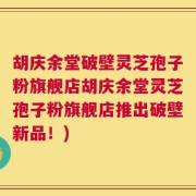 胡庆余堂破壁灵芝孢子粉旗舰店胡庆余堂灵芝孢子粉旗舰店推出破壁新品！)