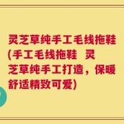 灵芝草纯手工毛线拖鞋(手工毛线拖鞋  灵芝草纯手工打造，保暖舒适精致可爱)