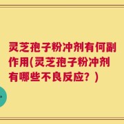 灵芝孢子粉冲剂有何副作用(灵芝孢子粉冲剂有哪些不良反应？)