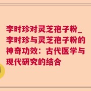李时珍对灵芝孢子粉_李时珍与灵芝孢子粉的神奇功效:古代医学与现代研究的结合