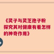 《灵子与灵芝孢子粉 探究其对健康有着怎样的神奇作用》