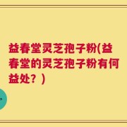 益春堂灵芝孢子粉(益春堂的灵芝孢子粉有何益处？)