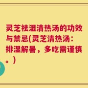 灵芝祛湿清热汤的功效与禁忌(灵芝清热汤：排湿解暑，多吃需谨慎。)