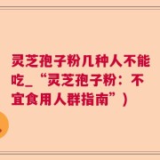 灵芝孢子粉几种人不能吃_“灵芝孢子粉：不宜食用人群指南”)
