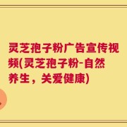 灵芝孢子粉广告宣传视频(灵芝孢子粉-自然养生，关爱健康)