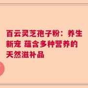百云灵芝孢子粉：养生新宠 蕴含多种营养的天然滋补品