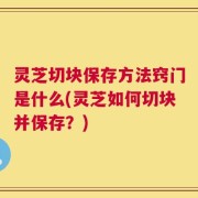 灵芝切块保存方法窍门是什么(灵芝如何切块并保存？)
