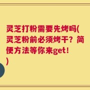 灵芝打粉需要先烤吗(灵芝粉前必须烤干？简便方法等你来get！)