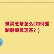 煮灵芝茶怎么(如何煮制健康灵芝茶？)