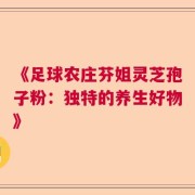 《足球农庄芬姐灵芝孢子粉：独特的养生好物》