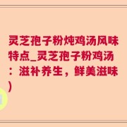 灵芝孢子粉炖鸡汤风味特点_灵芝孢子粉鸡汤：滋补养生，鲜美滋味)