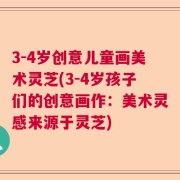 3-4岁创意儿童画美术灵芝(3-4岁孩子们的创意画作：美术灵感来源于灵芝)