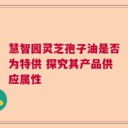 慧智园灵芝孢子油是否为特供 探究其产品供应属性