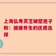 上海弘寿灵芝破壁孢子粉：健康养生的优质选择