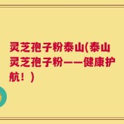 灵芝孢子粉泰山(泰山灵芝孢子粉——健康护航！)