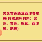 灵芝雪莲鹿茸西洋参地黄(珍稀滋补材料：灵芝、雪莲、鹿茸、西洋参、地黄)