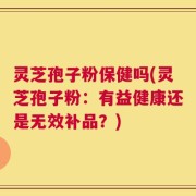 灵芝孢子粉保健吗(灵芝孢子粉：有益健康还是无效补品？)