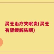 灵芝治疗失眠贵(灵芝有望缓解失眠)