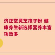 济正堂灵芝孢子粉 健康养生新选择营养丰富功效多