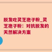 脱发吃灵芝孢子粉_灵芝孢子粉:对抗脱发的天然解决方案