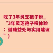 吃了3年灵芝孢子粉_“3年灵芝孢子粉体验：健康益处与实用建议”)