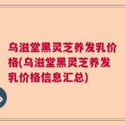乌滋堂黑灵芝养发乳价格(乌滋堂黑灵芝养发乳价格信息汇总)
