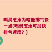 喝灵芝水为啥能排气快一点(喝灵芝水可加快排气速度？)