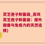 灵芝孢子粉菌袋_高效灵芝孢子粉菌袋：提升健康与免疫力的天然选择)