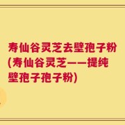寿仙谷灵芝去壁孢子粉(寿仙谷灵芝——提纯壁孢子孢子粉)