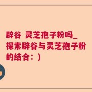 辟谷 灵芝孢子粉吗_探索辟谷与灵芝孢子粉的结合：)