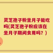灵芝孢子粉坐月子能吃吗(灵芝孢子粉应该在坐月子期间食用吗？)