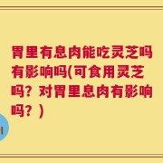 胃里有息肉能吃灵芝吗有影响吗(可食用灵芝吗？对胃里息肉有影响吗？)