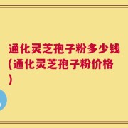 通化灵芝孢子粉多少钱(通化灵芝孢子粉价格)