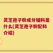 灵芝孢子粉成分辅料是什么(灵芝孢子粉配料介绍)