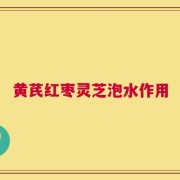 黄芪红枣灵芝泡水作用