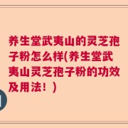 养生堂武夷山的灵芝孢子粉怎么样(养生堂武夷山灵芝孢子粉的功效及用法！)
