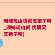 珊妹现山货灵芝孢子粉_珊妹现山货 优质灵芝孢子粉)