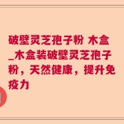 破壁灵芝孢子粉 木盒_木盒装破壁灵芝孢子粉，天然健康，提升免疫力