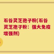 石谷灵芝孢子粉(石谷灵芝孢子粉：强大免疫增强剂)