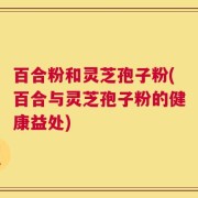 百合粉和灵芝孢子粉(百合与灵芝孢子粉的健康益处)