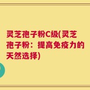 灵芝孢子粉C级(灵芝孢子粉：提高免疫力的天然选择)