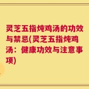 灵芝五指炖鸡汤的功效与禁忌(灵芝五指炖鸡汤：健康功效与注意事项)