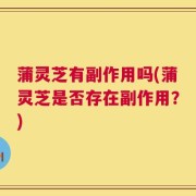蒲灵芝有副作用吗(蒲灵芝是否存在副作用？)