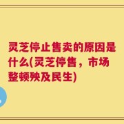 灵芝停止售卖的原因是什么(灵芝停售，市场整顿殃及民生)